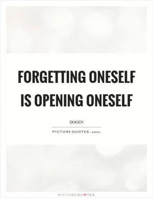 Forgetting oneself is opening oneself Picture Quote #1