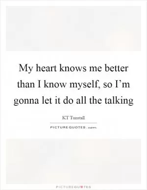 My heart knows me better than I know myself, so I’m gonna let it do all the talking Picture Quote #1
