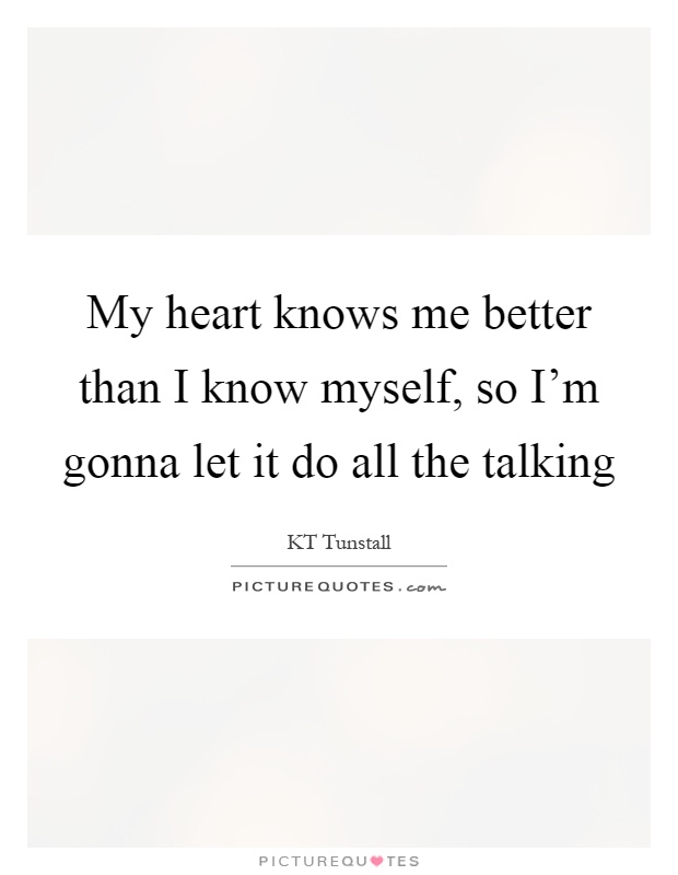 My heart knows me better than I know myself, so I'm gonna let it do all the talking Picture Quote #1