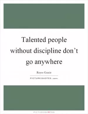 Talented people without discipline don’t go anywhere Picture Quote #1