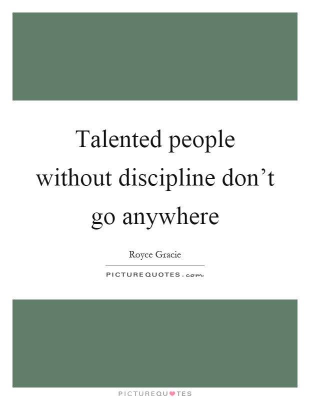 Talented people without discipline don’t go anywhere Picture Quote #1