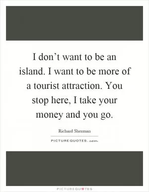 I don’t want to be an island. I want to be more of a tourist attraction. You stop here, I take your money and you go Picture Quote #1