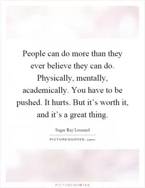 People can do more than they ever believe they can do. Physically, mentally, academically. You have to be pushed. It hurts. But it’s worth it, and it’s a great thing Picture Quote #1