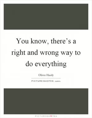 You know, there’s a right and wrong way to do everything Picture Quote #1