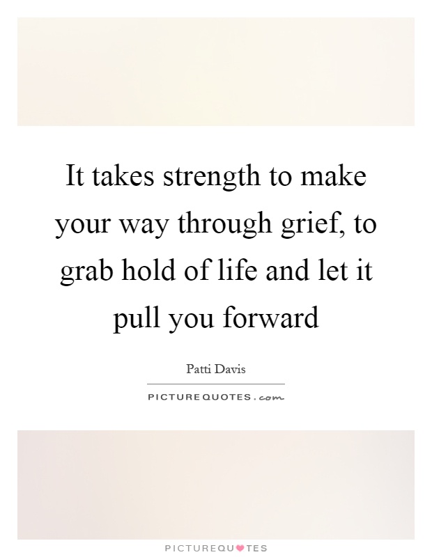 It takes strength to make your way through grief, to grab hold of life and let it pull you forward Picture Quote #1