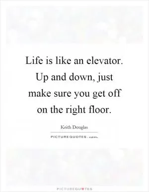Life is like an elevator. Up and down, just make sure you get off on the right floor Picture Quote #1