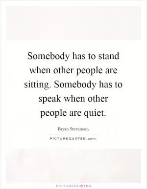 Somebody has to stand when other people are sitting. Somebody has to speak when other people are quiet Picture Quote #1