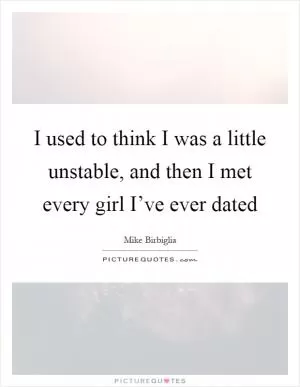 I used to think I was a little unstable, and then I met every girl I’ve ever dated Picture Quote #1