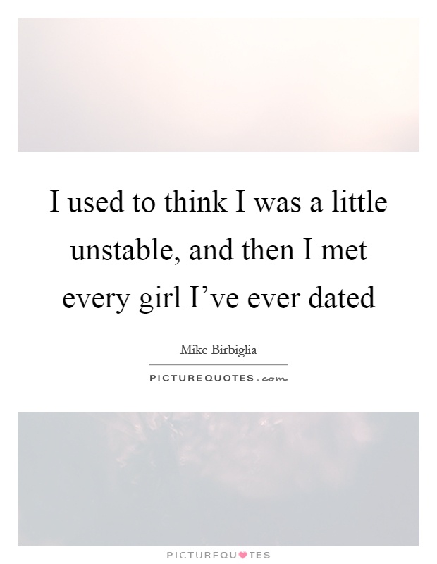 I used to think I was a little unstable, and then I met every girl I've ever dated Picture Quote #1