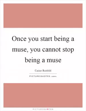 Once you start being a muse, you cannot stop being a muse Picture Quote #1