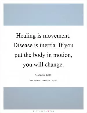 Healing is movement. Disease is inertia. If you put the body in motion, you will change Picture Quote #1