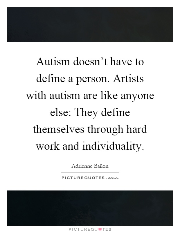 Autism doesn't have to define a person. Artists with autism are like anyone else: They define themselves through hard work and individuality Picture Quote #1