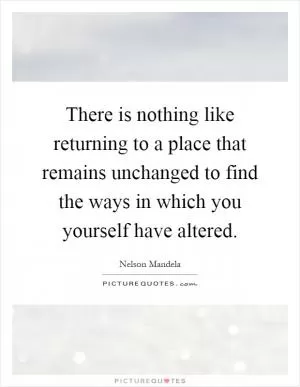 There is nothing like returning to a place that remains unchanged to find the ways in which you yourself have altered Picture Quote #1