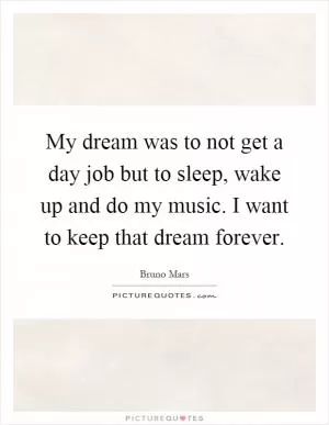 My dream was to not get a day job but to sleep, wake up and do my music. I want to keep that dream forever Picture Quote #1