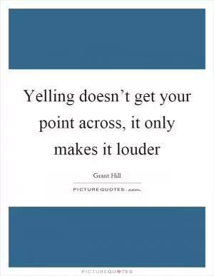 Yelling doesn’t get your point across, it only makes it louder Picture Quote #1