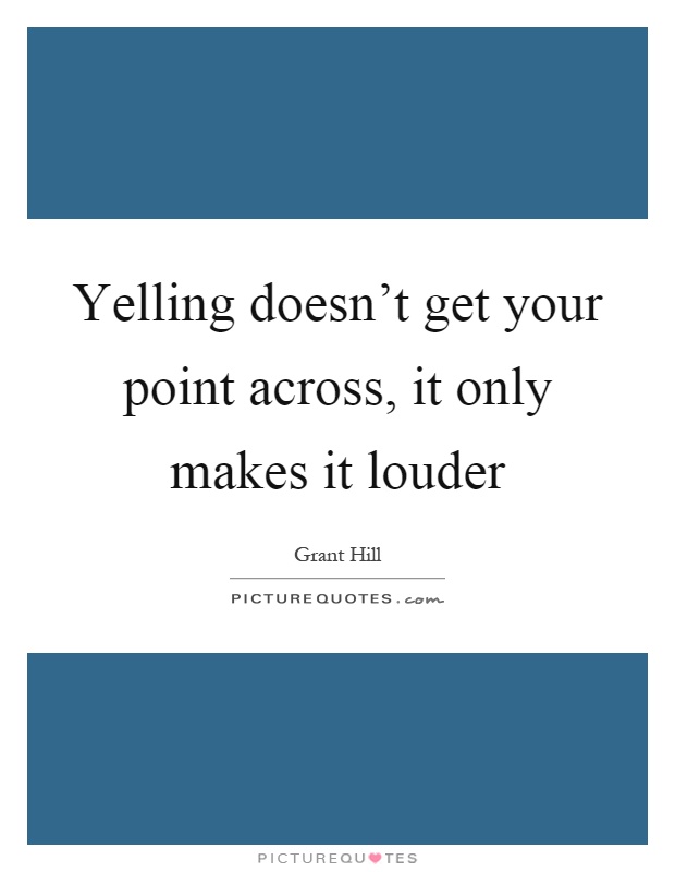 Yelling doesn't get your point across, it only makes it louder Picture Quote #1