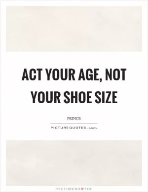 Act your age, not your shoe size Picture Quote #1