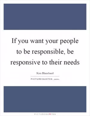 If you want your people to be responsible, be responsive to their needs Picture Quote #1