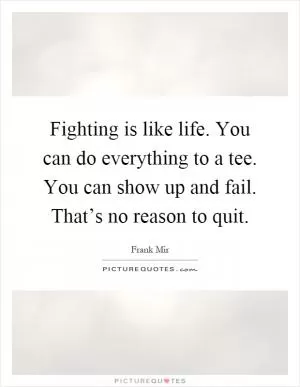 Fighting is like life. You can do everything to a tee. You can show up and fail. That’s no reason to quit Picture Quote #1