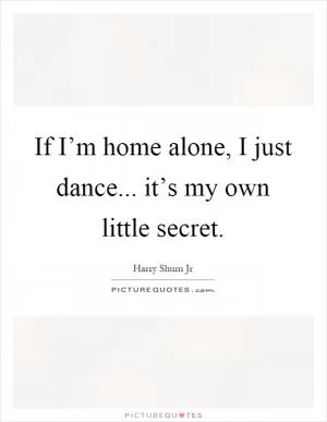If I’m home alone, I just dance... it’s my own little secret Picture Quote #1