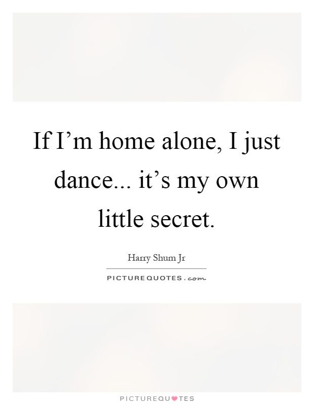 If I'm home alone, I just dance... it's my own little secret Picture Quote #1
