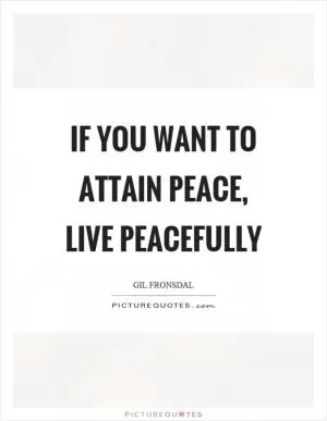 If you want to attain peace, live peacefully Picture Quote #1