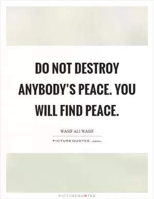 Do not destroy anybody’s peace. You will find peace Picture Quote #1