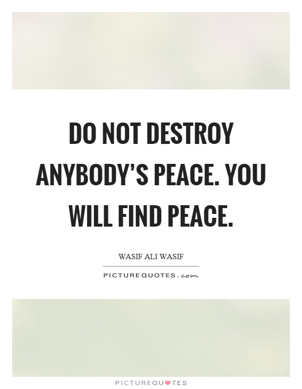 Do not destroy anybody's peace. You will find peace Picture Quote #1