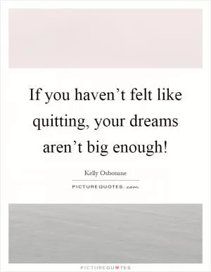 If you haven’t felt like quitting, your dreams aren’t big enough! Picture Quote #1