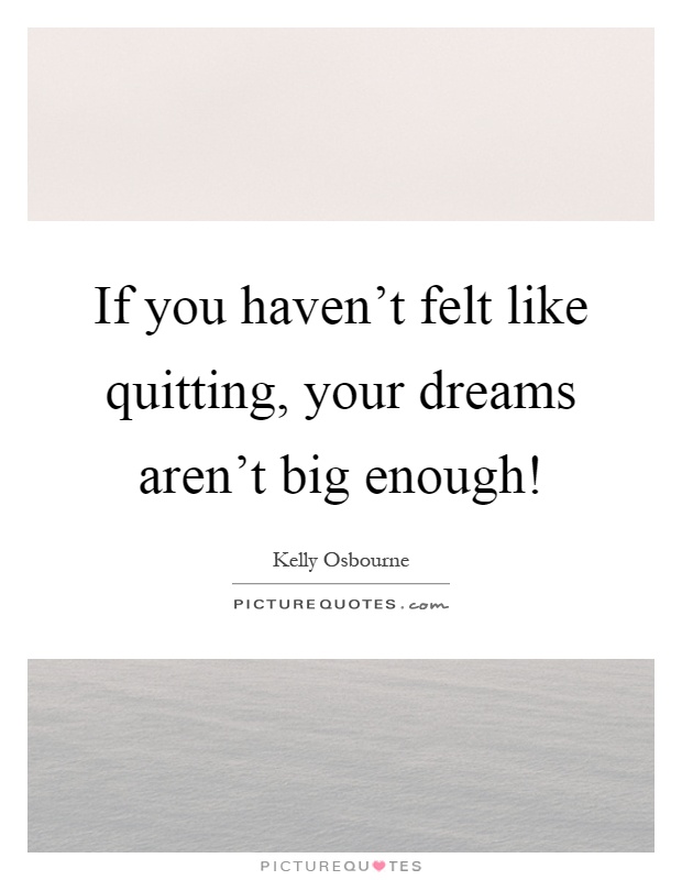 If you haven't felt like quitting, your dreams aren't big enough! Picture Quote #1