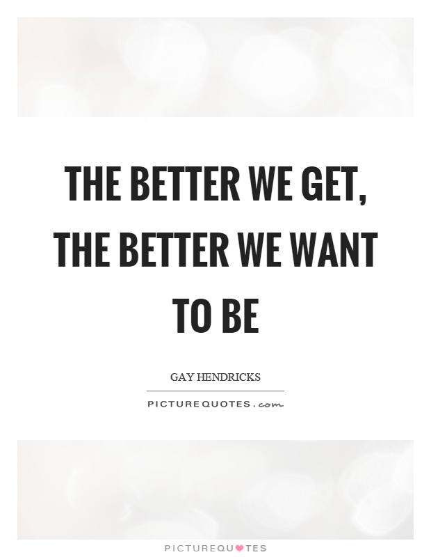 The better we get, the better we want to be Picture Quote #1