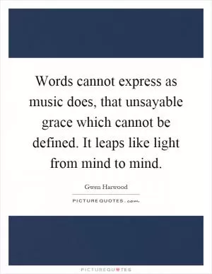 Words cannot express as music does, that unsayable grace which cannot be defined. It leaps like light from mind to mind Picture Quote #1