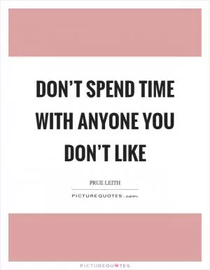 Don’t spend time with anyone you don’t like Picture Quote #1
