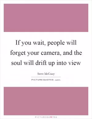 If you wait, people will forget your camera, and the soul will drift up into view Picture Quote #1