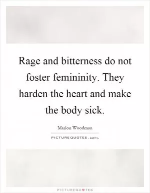 Rage and bitterness do not foster femininity. They harden the heart and make the body sick Picture Quote #1