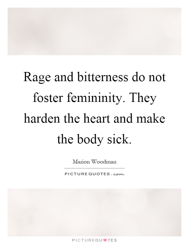 Rage and bitterness do not foster femininity. They harden the heart and make the body sick Picture Quote #1