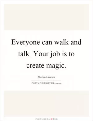 Everyone can walk and talk. Your job is to create magic Picture Quote #1