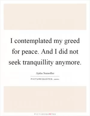 I contemplated my greed for peace. And I did not seek tranquillity anymore Picture Quote #1