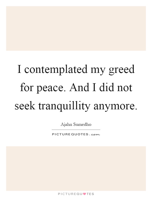 I contemplated my greed for peace. And I did not seek tranquillity anymore Picture Quote #1