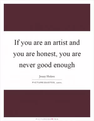 If you are an artist and you are honest, you are never good enough Picture Quote #1