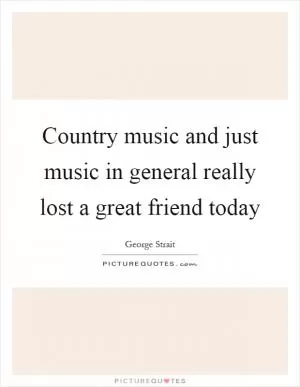 Country music and just music in general really lost a great friend today Picture Quote #1