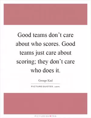 Good teams don’t care about who scores. Good teams just care about scoring; they don’t care who does it Picture Quote #1