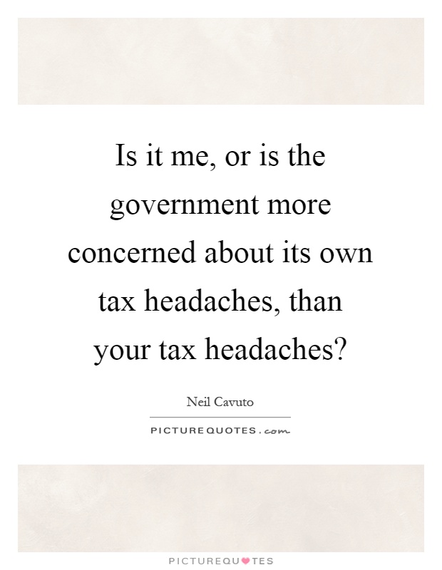 Is it me, or is the government more concerned about its own tax headaches, than your tax headaches? Picture Quote #1