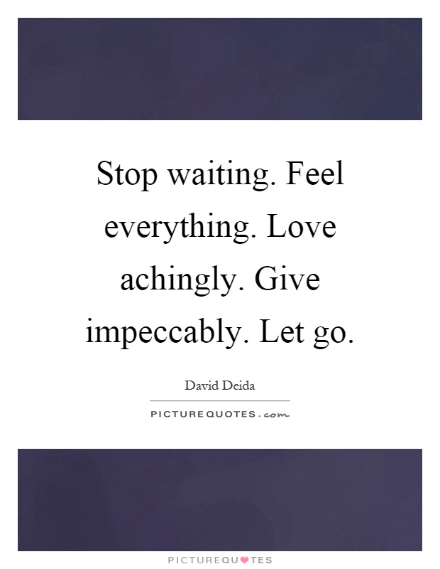 Stop waiting. Feel everything. Love achingly. Give impeccably. Let go Picture Quote #1