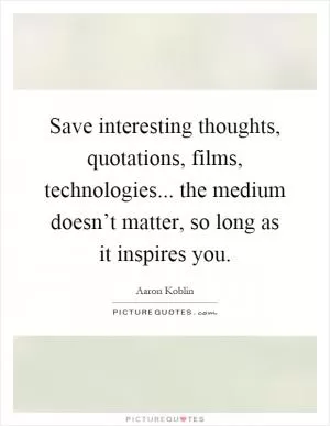 Save interesting thoughts, quotations, films, technologies... the medium doesn’t matter, so long as it inspires you Picture Quote #1