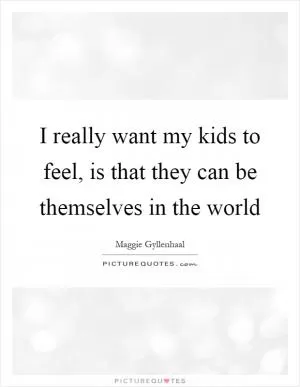 I really want my kids to feel, is that they can be themselves in the world Picture Quote #1