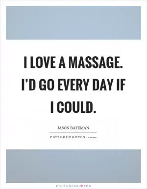I love a massage. I’d go every day if I could Picture Quote #1