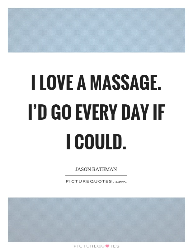 I love a massage. I'd go every day if I could Picture Quote #1