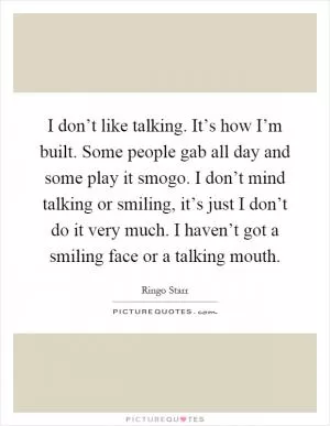 I don’t like talking. It’s how I’m built. Some people gab all day and some play it smogo. I don’t mind talking or smiling, it’s just I don’t do it very much. I haven’t got a smiling face or a talking mouth Picture Quote #1