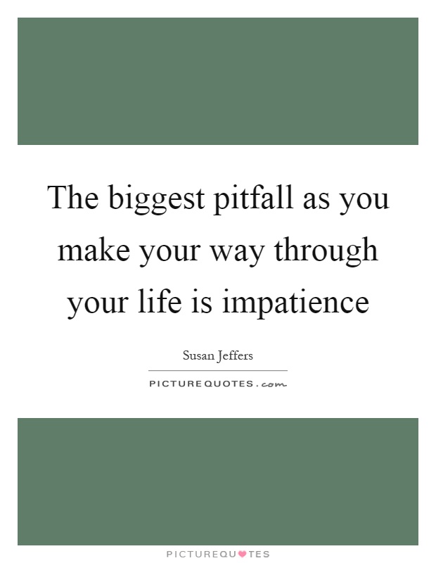 The biggest pitfall as you make your way through your life is impatience Picture Quote #1